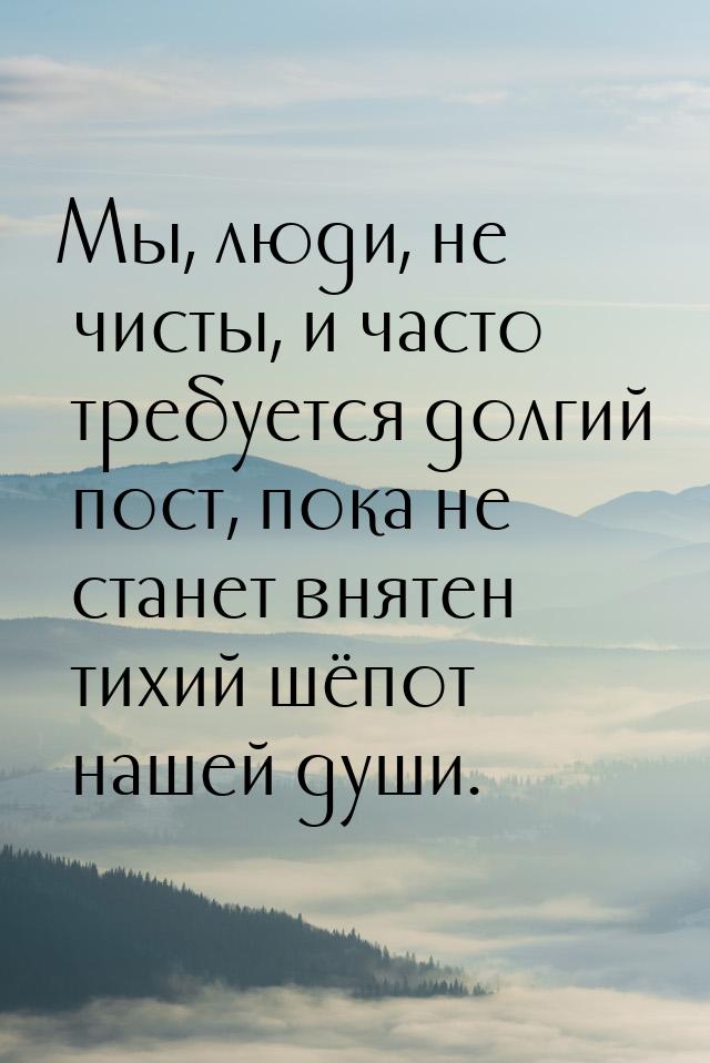 Мы, люди, не чисты, и часто требуется долгий пост, пока не станет внятен тихий шёпот нашей