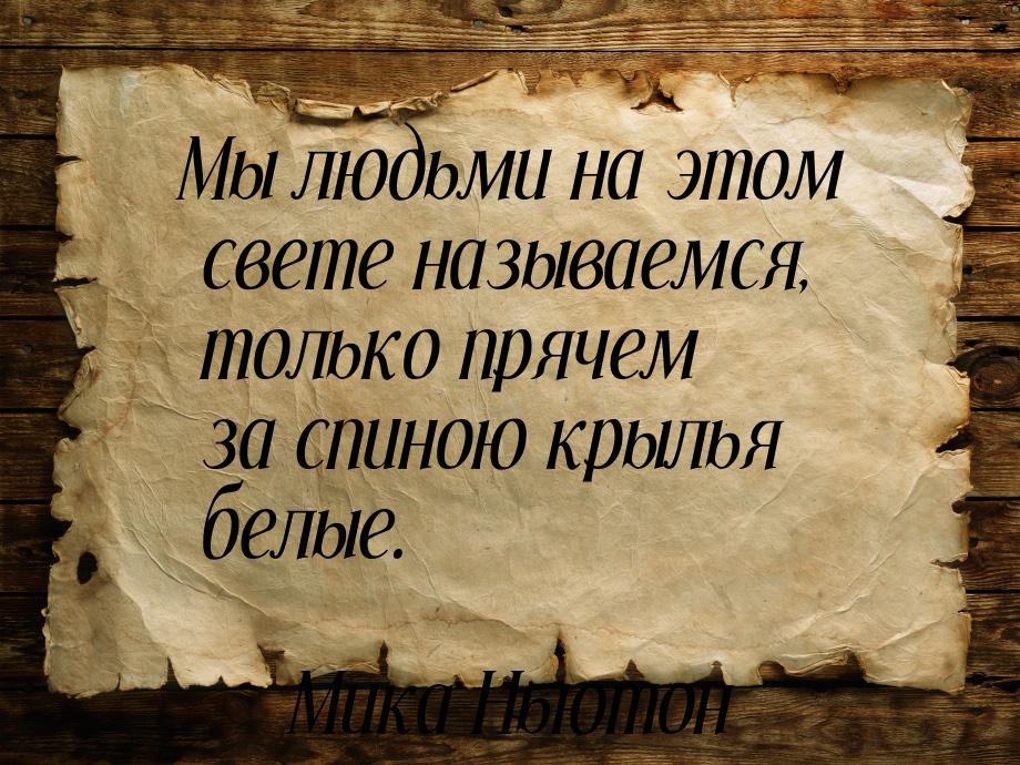 Мы людьми на этом свете называемся, только прячем за спиною крылья белые.