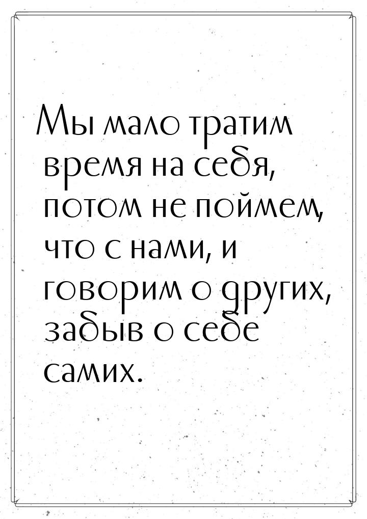 Мы мало тратим время на себя, потом не поймем, что с нами, и говорим о других, забыв о себ