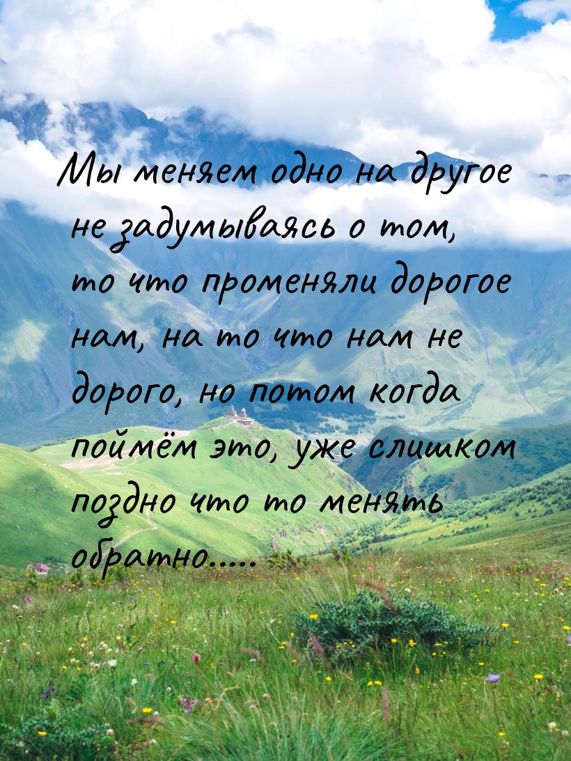 Мы меняем одно на другое не задумываясь о том, то что променяли дорогое нам, на то что нам