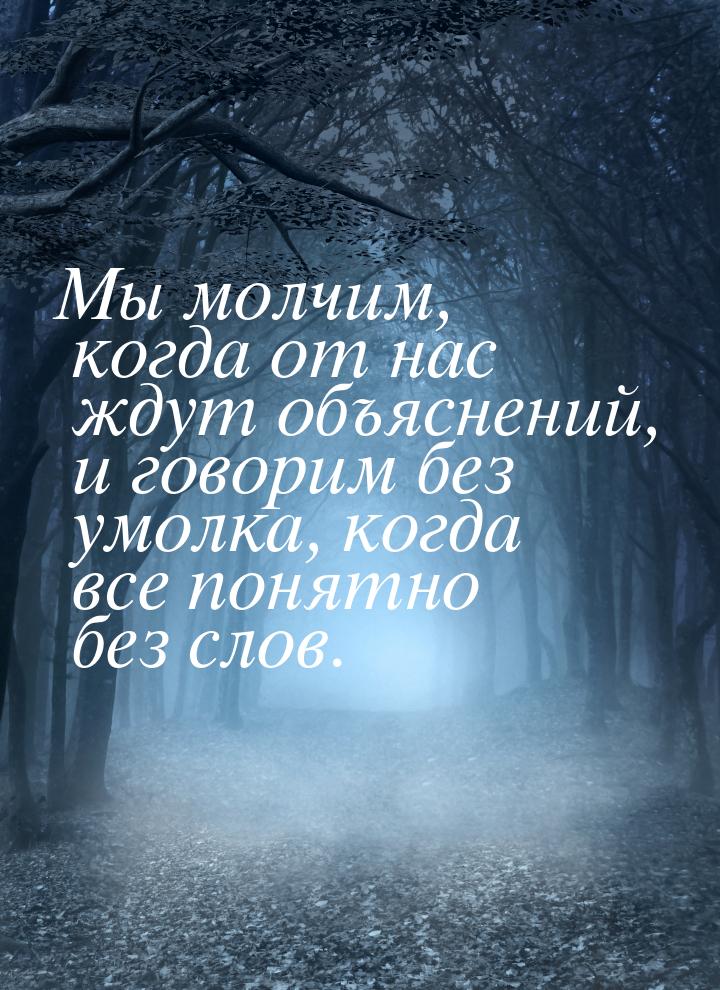 Мы молчим, когда от нас ждут объяснений, и говорим без умолка, когда все понятно без слов.