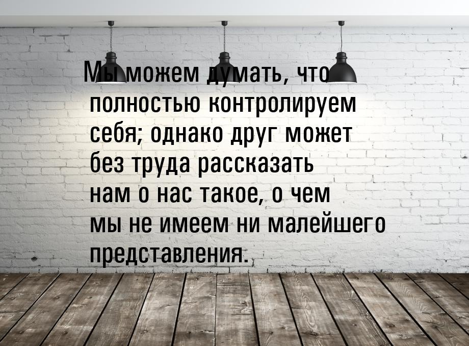 Мы можем думать, что полностью контролируем себя; однако друг может без труда рассказать н