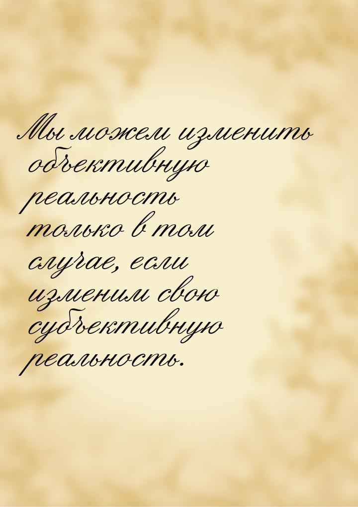 Мы можем изменить объективную реальность только в том случае, если изменим свою субъективн