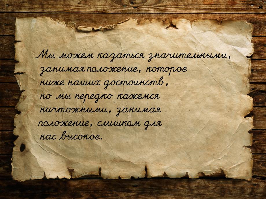 Мы можем казаться значительными, занимая положение, которое ниже  наших достоинств, но мы 