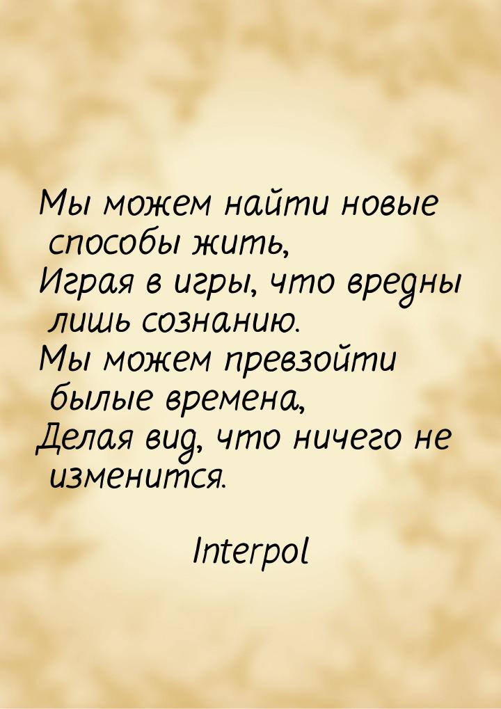 Мы можем найти новые способы жить, Играя в игры, что вредны лишь сознанию. Мы можем превзо