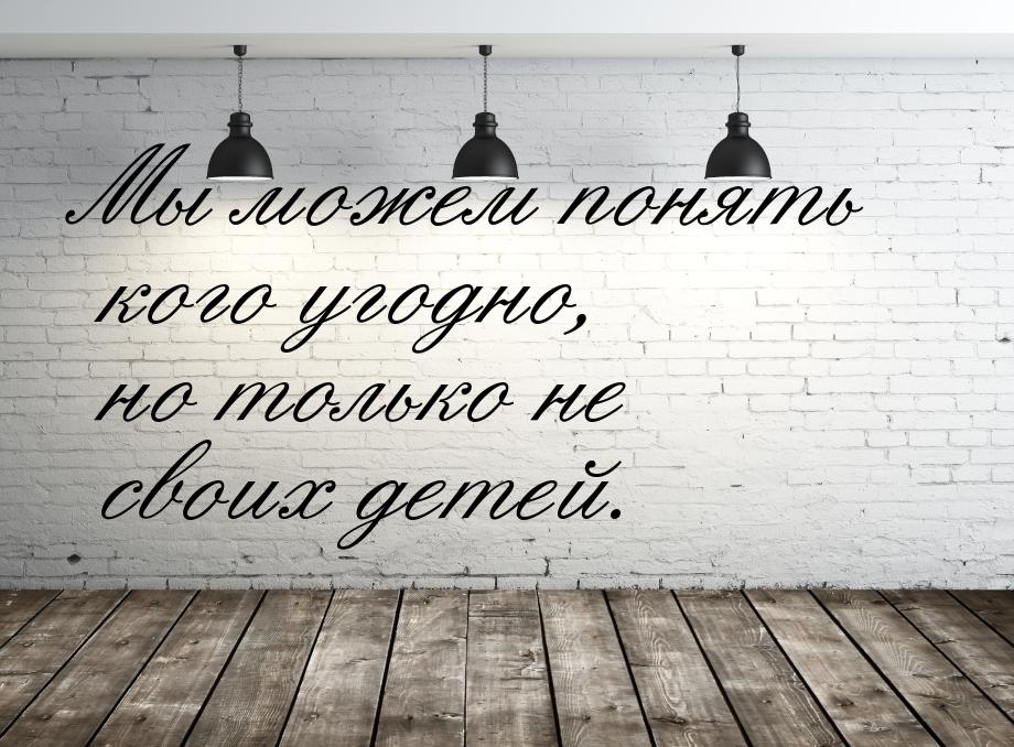 Мы можем понять кого угодно, но только не своих детей.