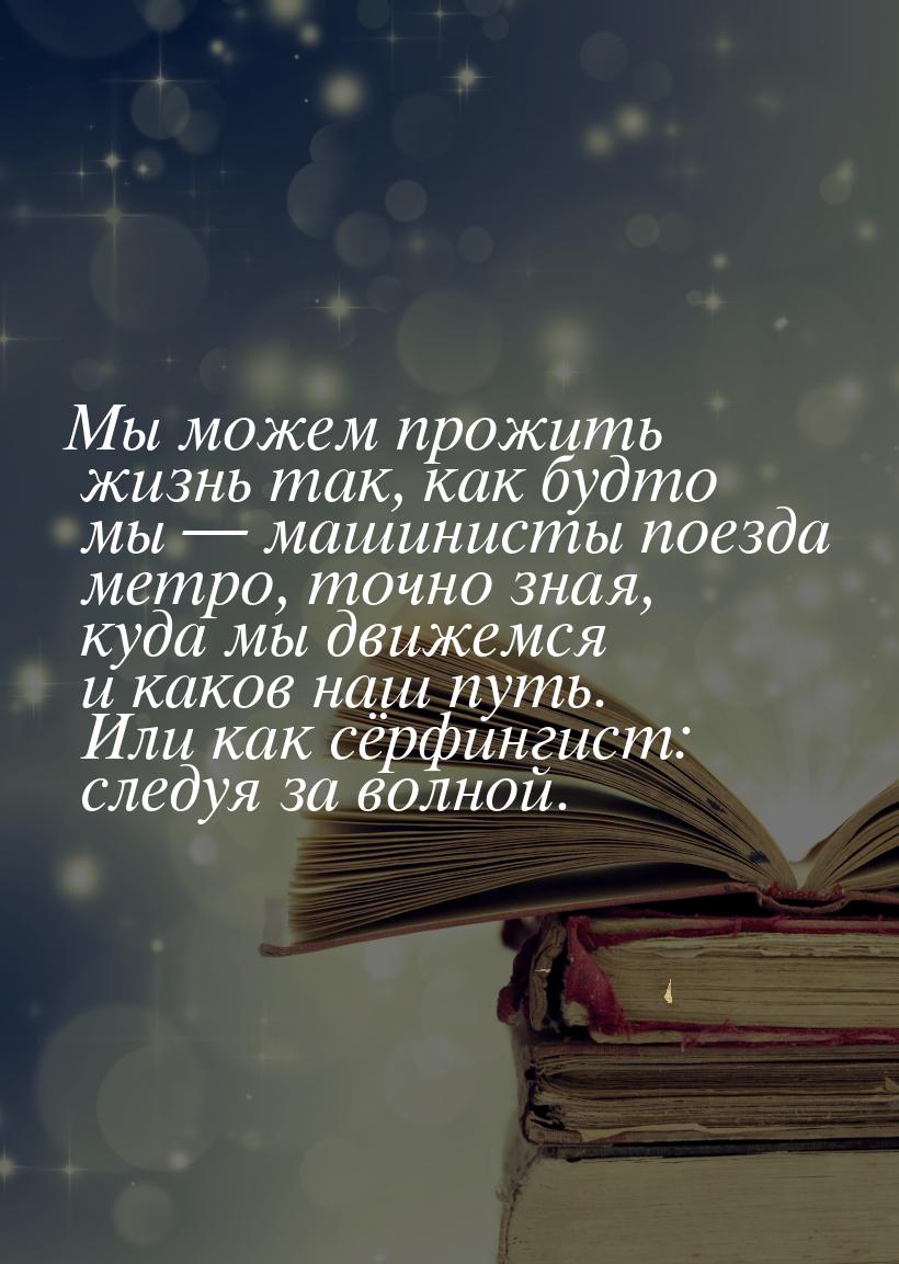 Мы можем прожить жизнь так, как будто мы  машинисты поезда метро, точно зная, куда 