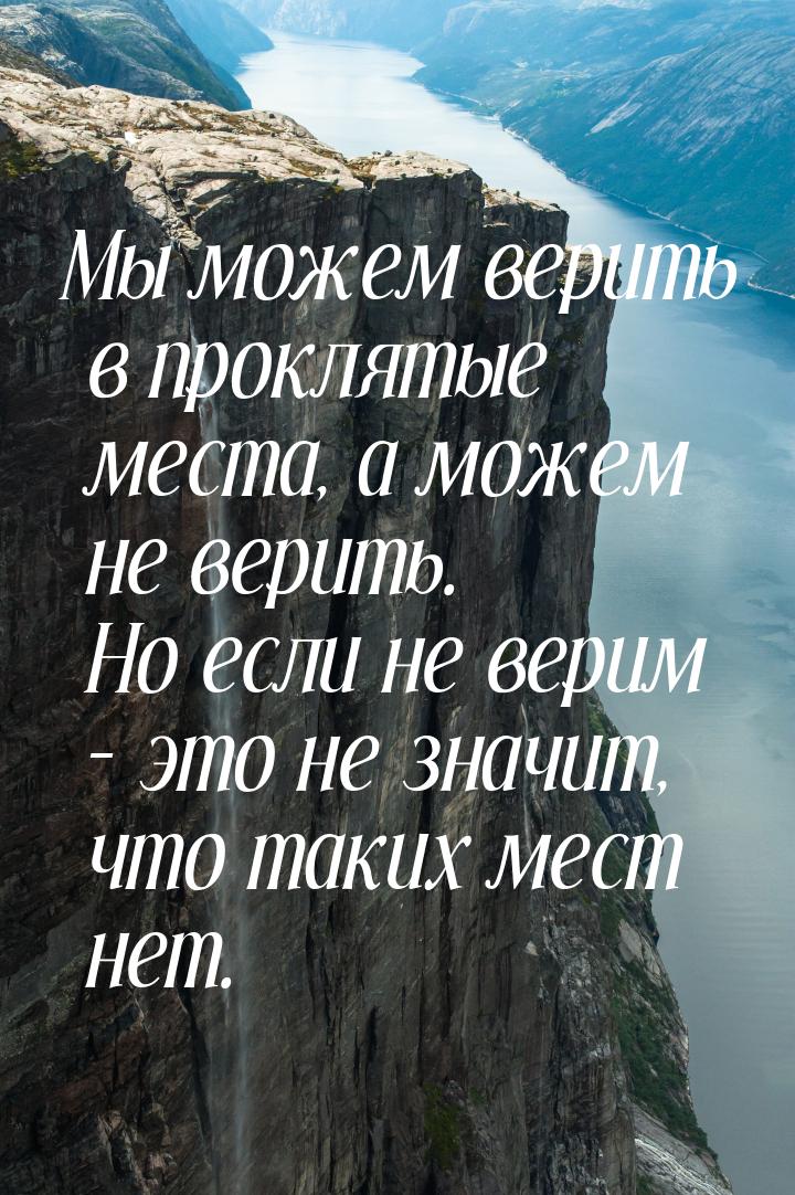 Мы можем верить в проклятые места, а можем не верить. Но если не верим – это не значит, чт