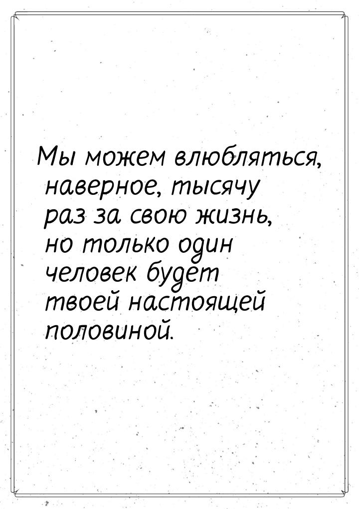 Мы можем влюбляться, наверное, тысячу раз за свою жизнь, но только один человек будет твое