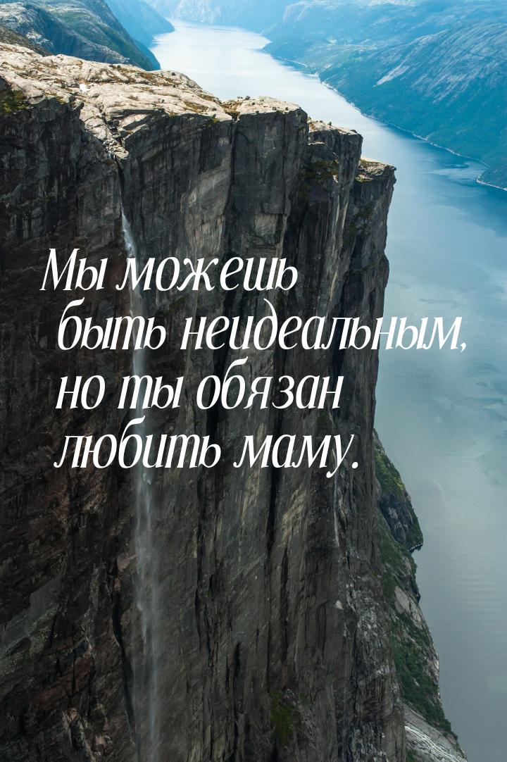 Мы можешь быть неидеальным, но ты обязан любить маму.