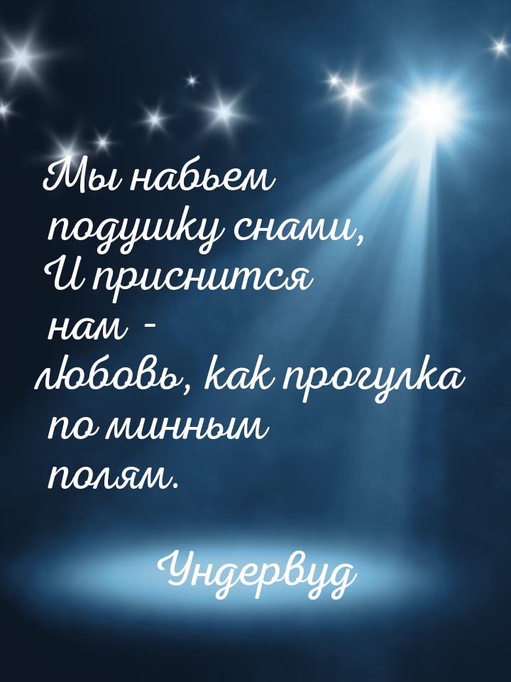 Мы набьем подушку снами, И приснится нам - любовь, как прогулка по минным полям.