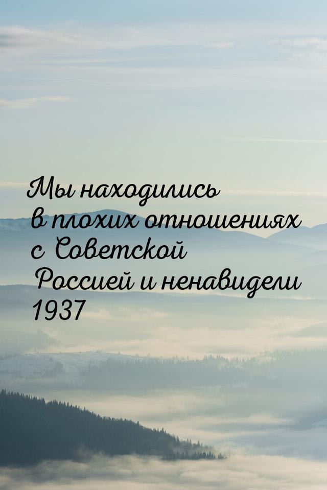 Мы находились в плохих отношениях с Советской Россией и ненавидели 1937