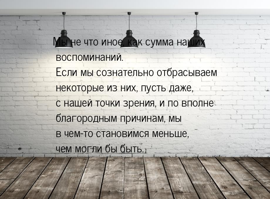 Мы не что иное, как сумма наших воспоминаний. Если мы сознательно отбрасываем некоторые из