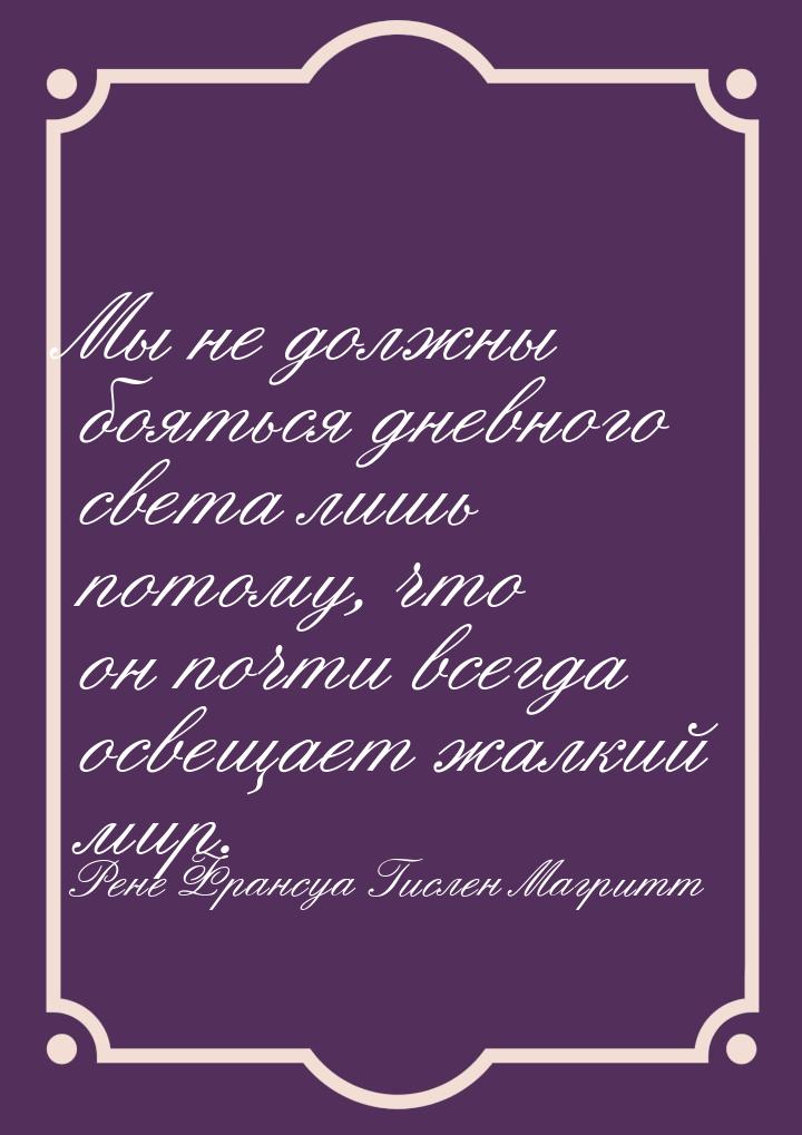 Мы не должны бояться дневного света лишь потому, что он почти всегда освещает жалкий мир.