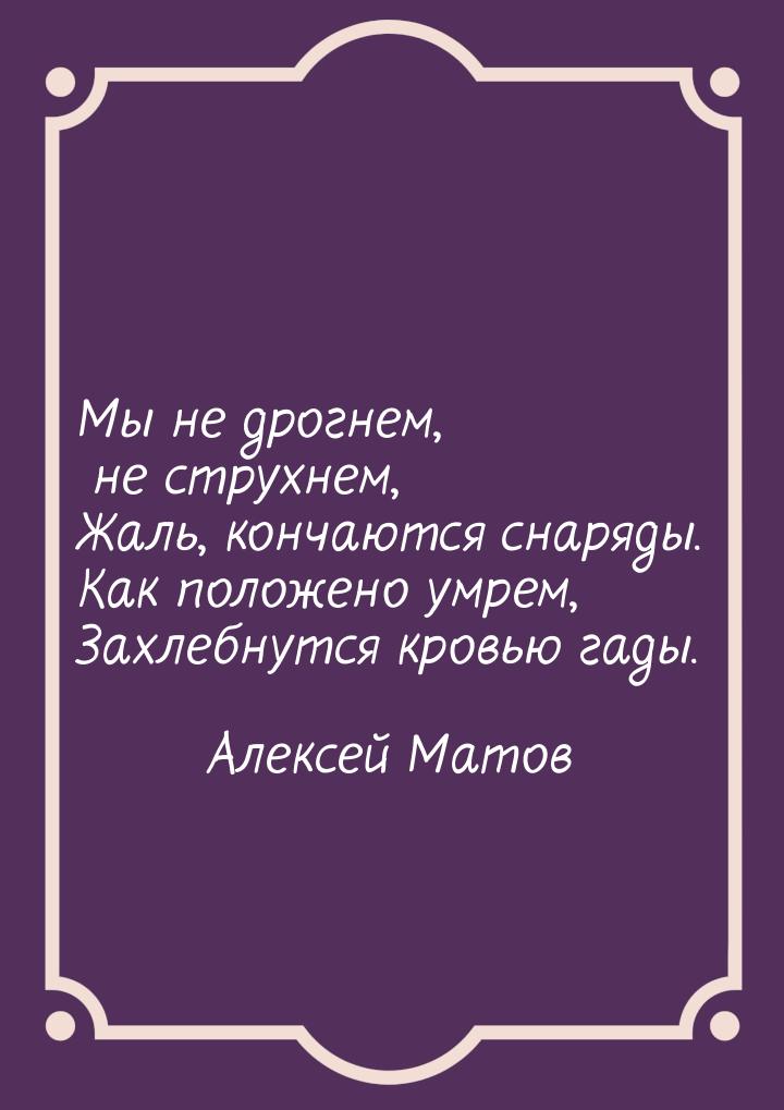 Мы не дрогнем, не струхнем, Жаль, кончаются снаряды. Как положено умрем, Захлебнутся кровь