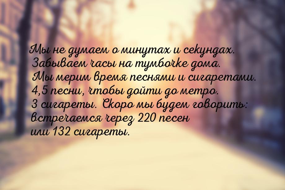 Мы не думаем о минутах и секундах. Забываем часы на тумбочке дома. Мы мерим время песнями 