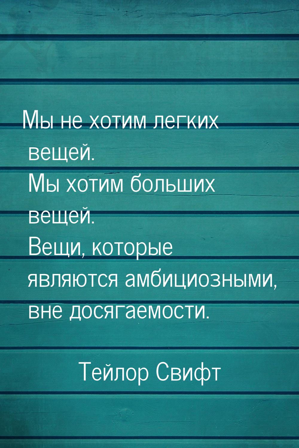 Мы не хотим легких вещей. Мы хотим больших вещей. Вещи, которые являются амбициозными, вне