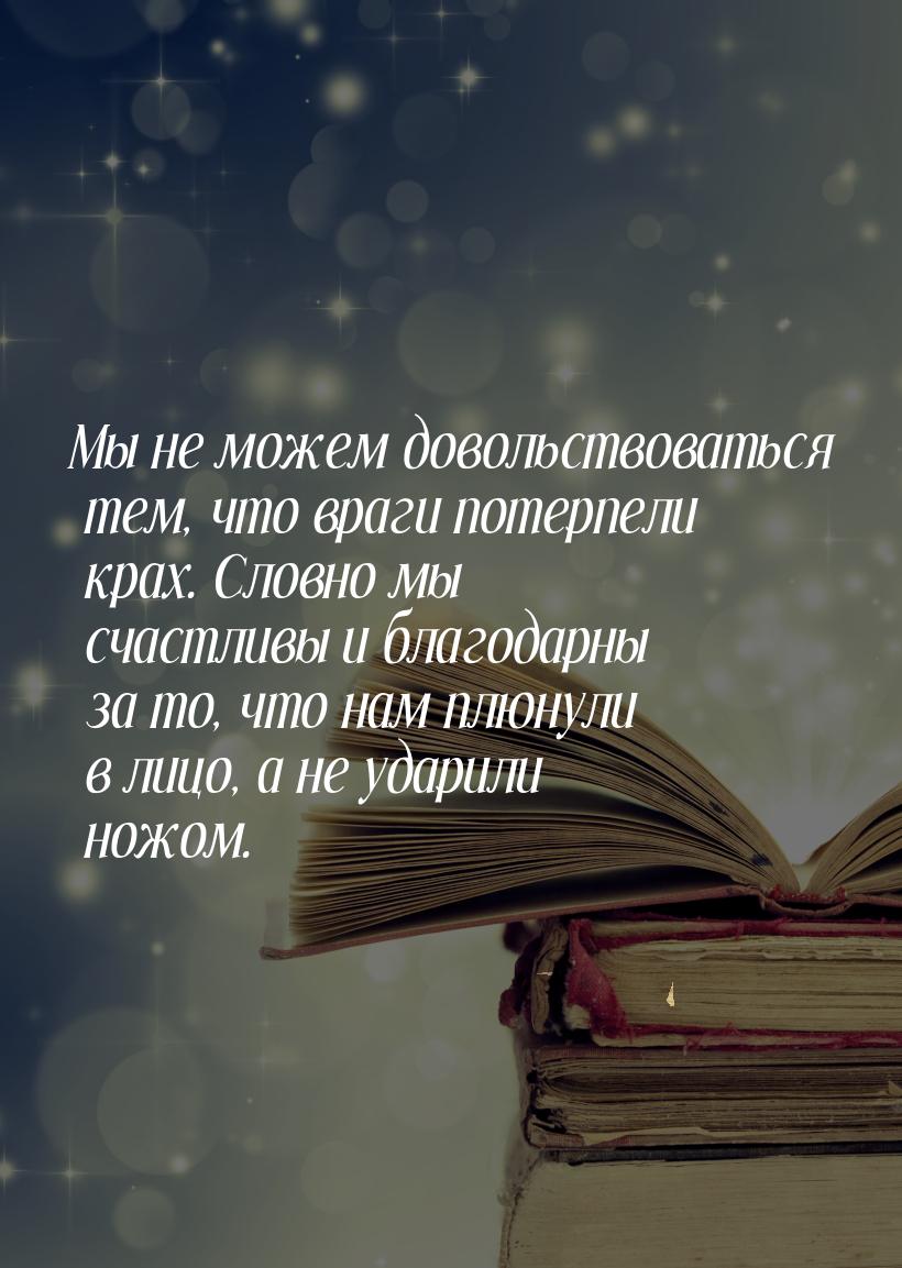 Мы не можем довольствоваться тем, что враги потерпели крах. Словно мы счастливы и благодар