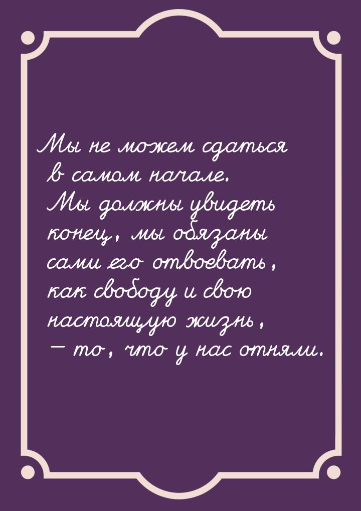 Мы не можем сдаться в самом начале. Мы должны увидеть конец, мы обязаны сами его отвоевать