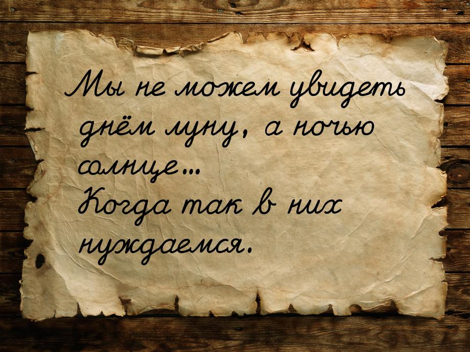 Мы не можем увидеть днём луну, а ночью солнце... Когда так в них нуждаемся.