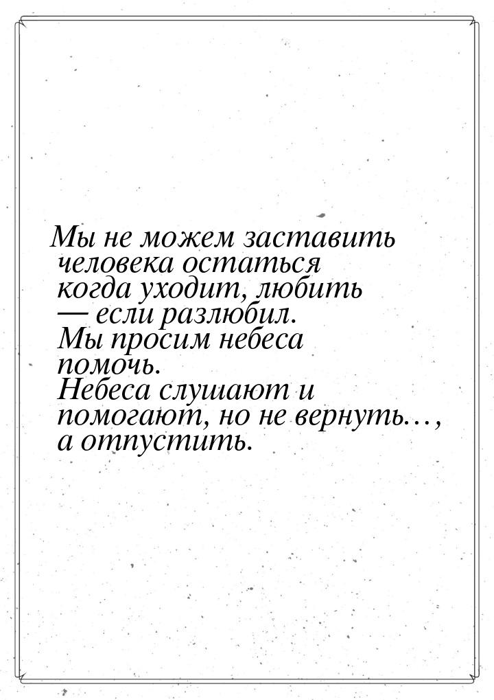 Мы не можем заставить человека остаться когда уходит, любить   если разлюбил. Мы пр