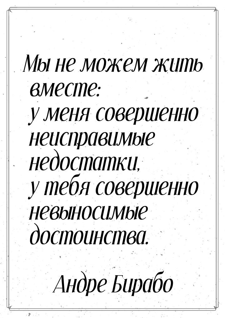 Мы не можем жить вместе: у меня совершенно неисправимые недостатки, у тебя совершенно невы