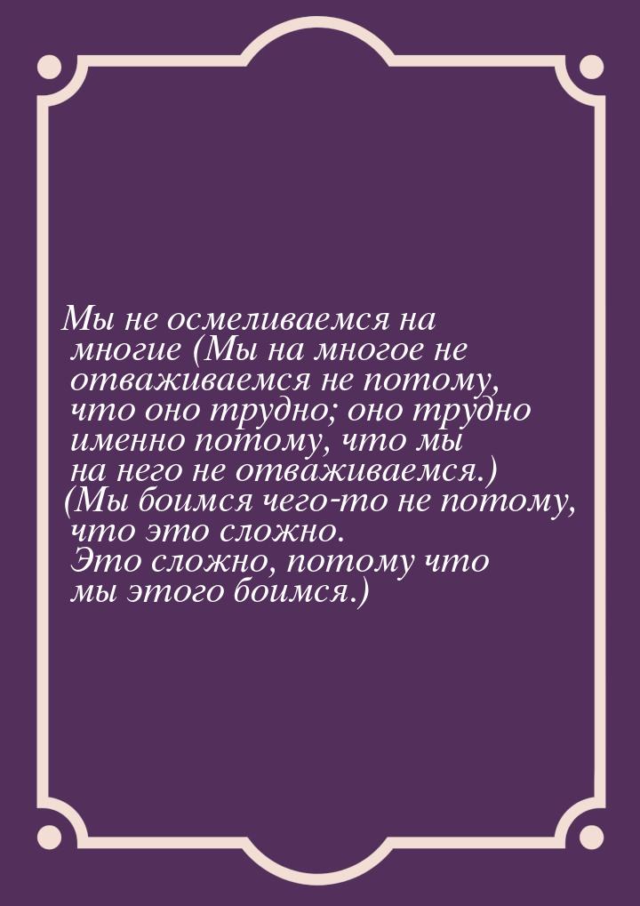 Мы не осмеливаемся на многие (Мы на многое не отваживаемся не потому, что оно трудно; оно 