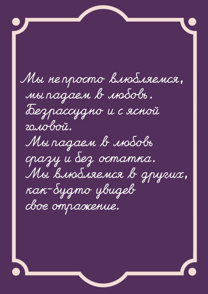 Мы не просто влюбляемся, мы падаем в любовь. Безрассудно и с ясной головой. Мы падаем в лю