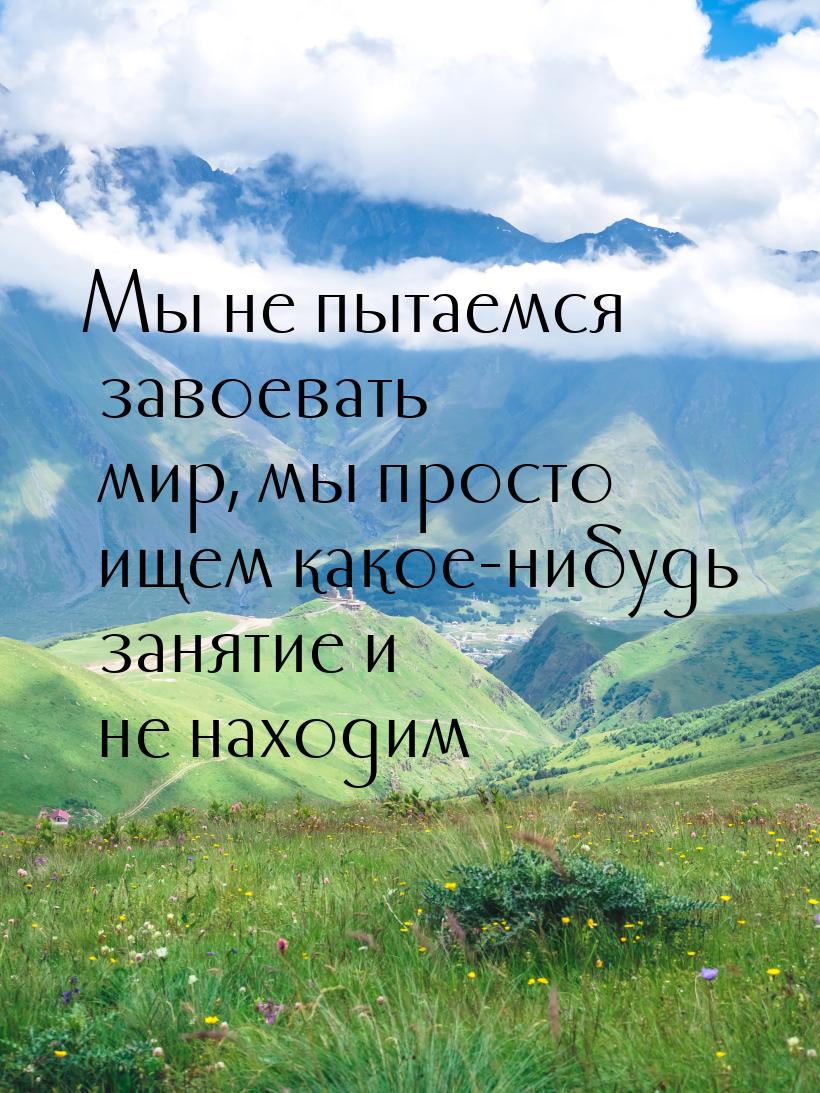 Мы не пытаемся завоевать мир, мы просто ищем какое-нибудь занятие и не находим…