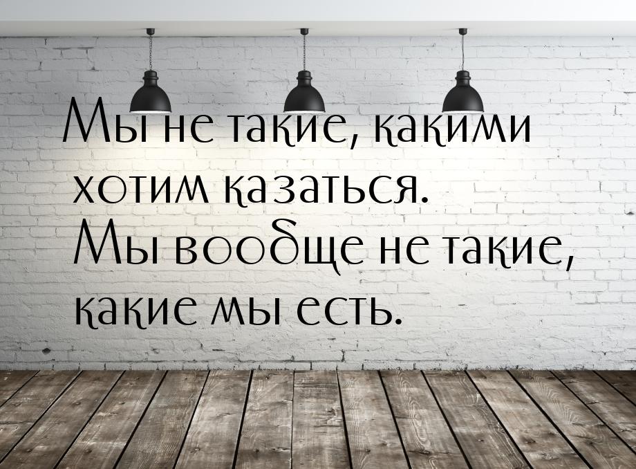 Мы не такие, какими хотим казаться. Мы вообще не такие, какие мы есть.