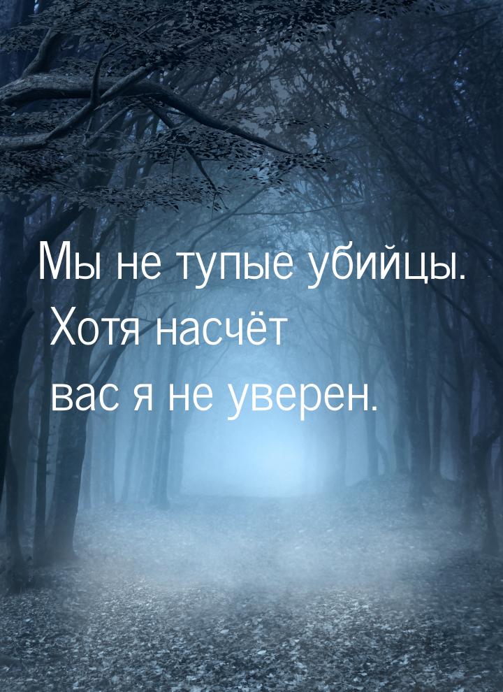 Мы не тупые убийцы. Хотя насчёт вас я не уверен.