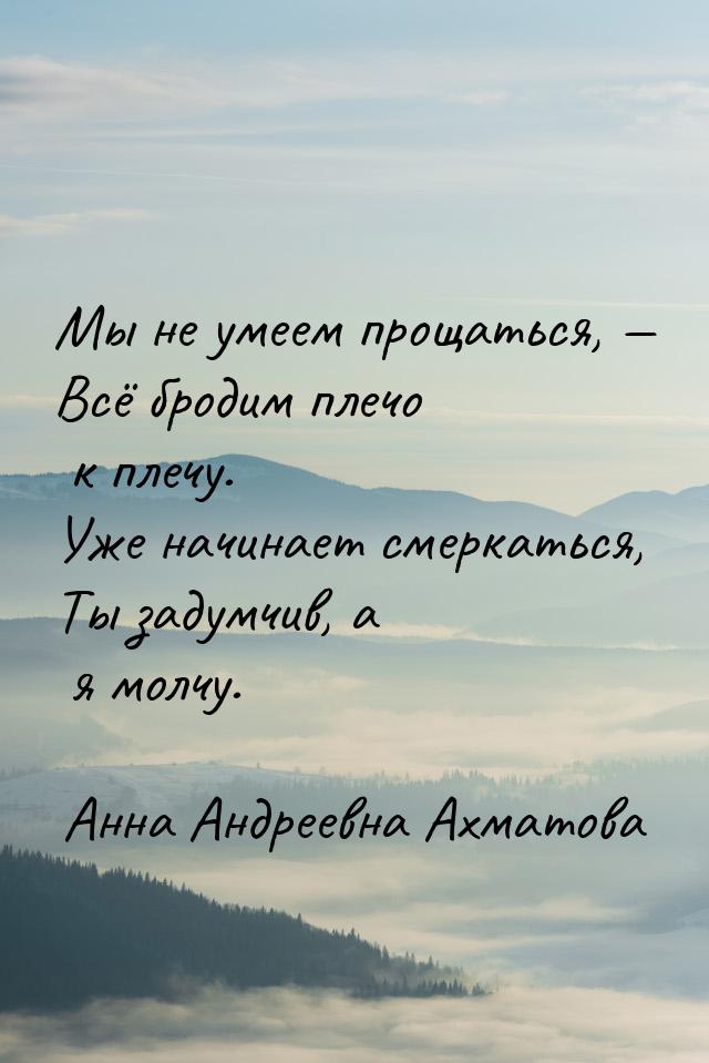 Мы не умеем прощаться, — Всё бродим плечо к плечу. Уже начинает смеркаться, Ты задумчив, а