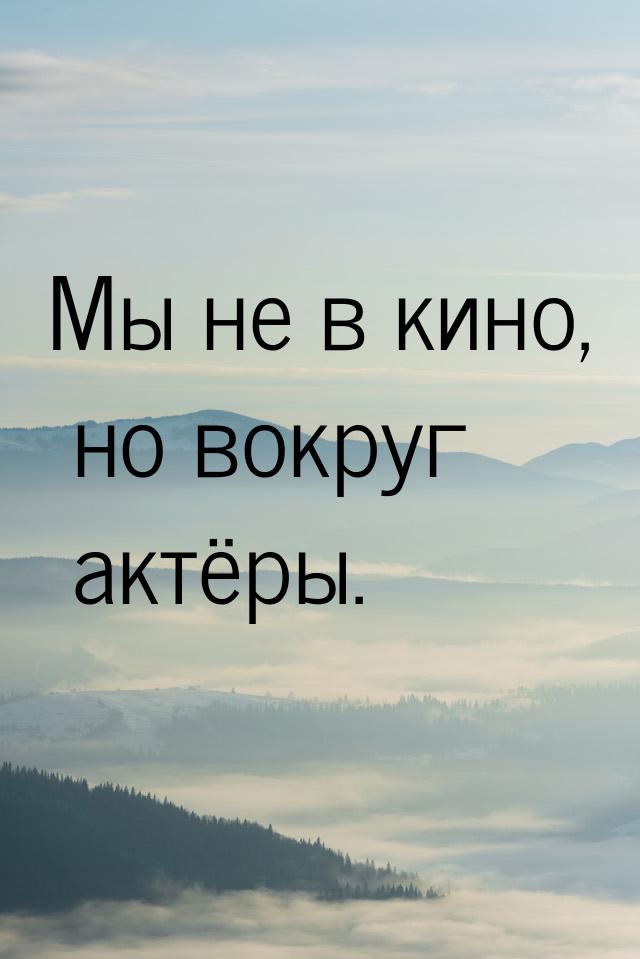 Мы не в кино, но вокруг актёры.