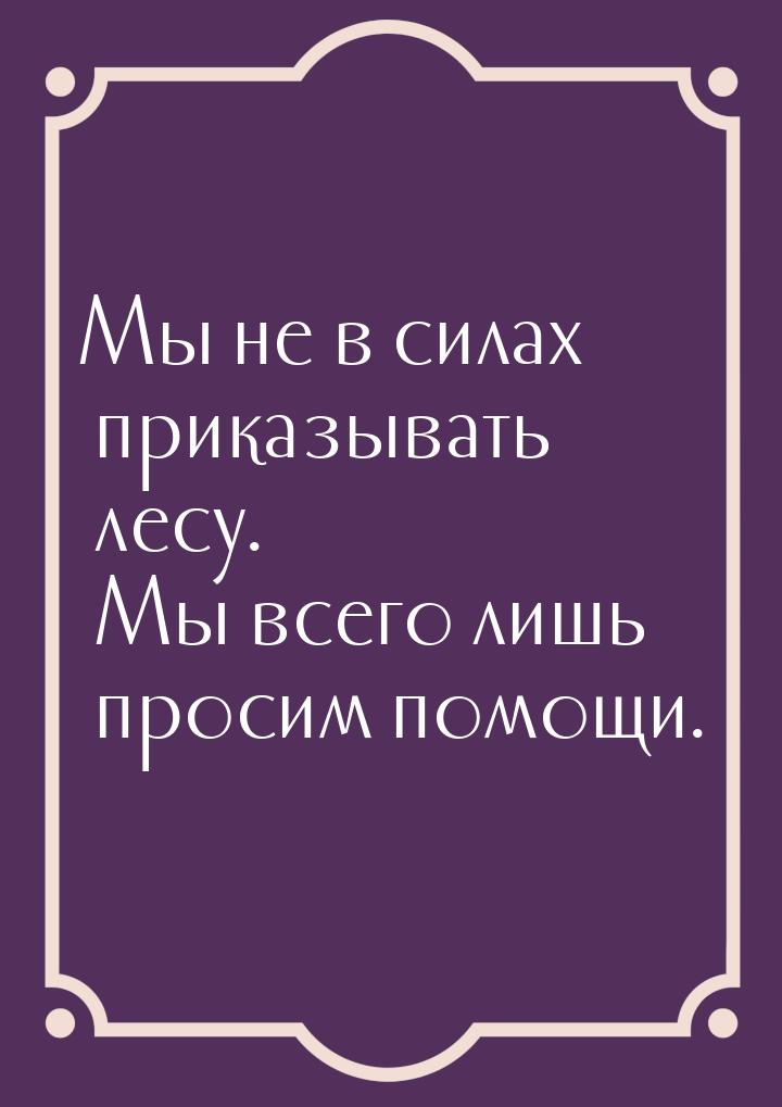 Мы не в силах приказывать лесу. Мы всего лишь просим помощи.