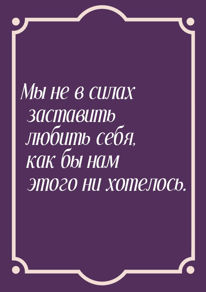 Мы не в силах заставить любить себя, как бы нам этого ни хотелось.