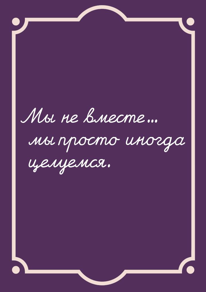 Мы не вместе... мы просто иногда целуемся.