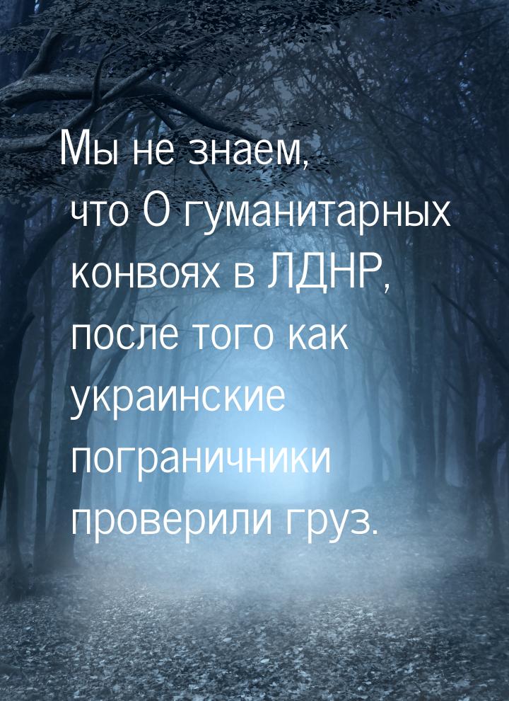 Мы не знаем, что О гуманитарных конвоях в ЛДНР, после того как украинские пограничники про