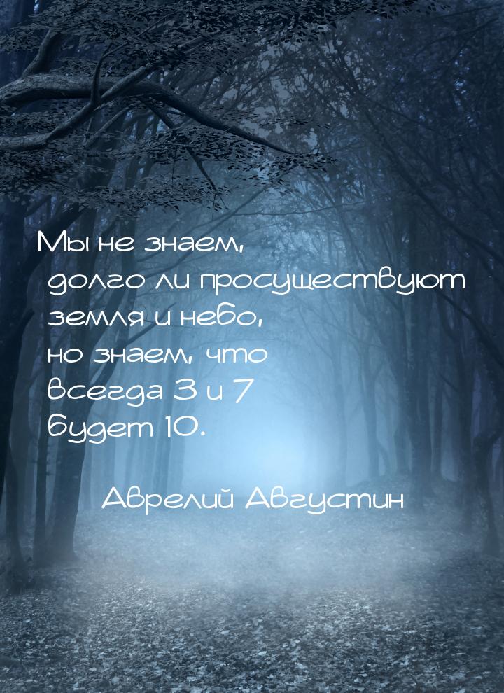 Мы не знаем, долго ли просуществуют земля и небо, но знаем, что всегда 3 и 7 будет 10.