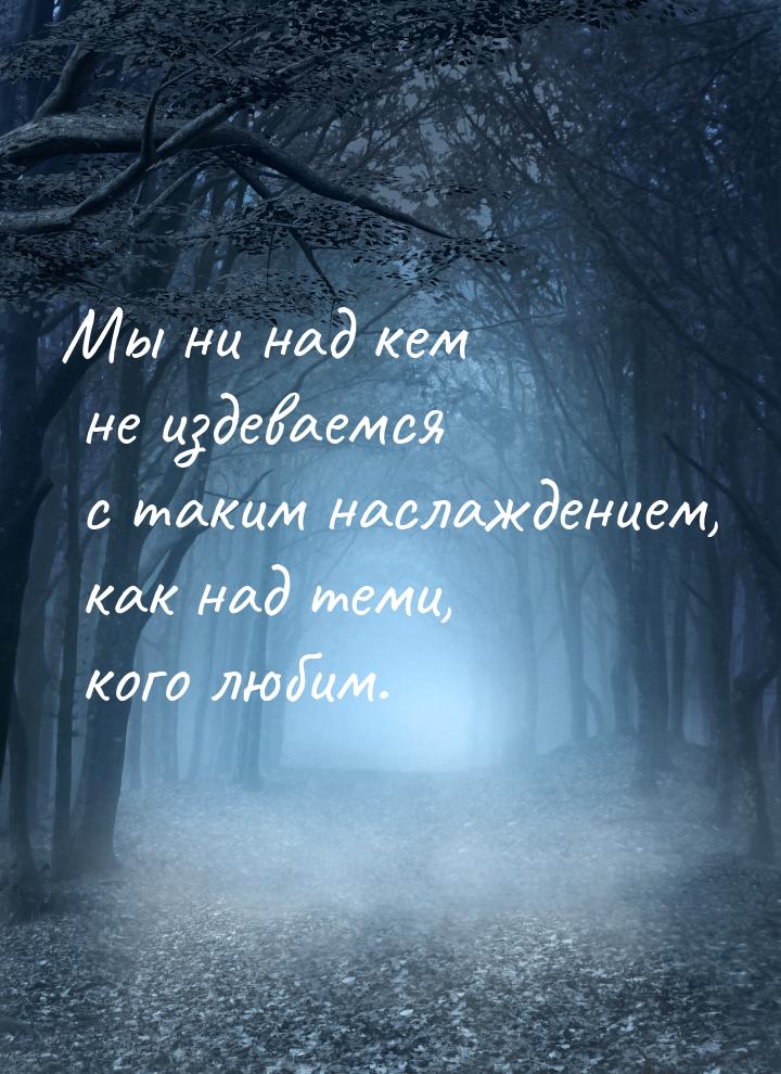 Мы ни над кем не издеваемся с таким наслаждением, как над теми, кого любим.