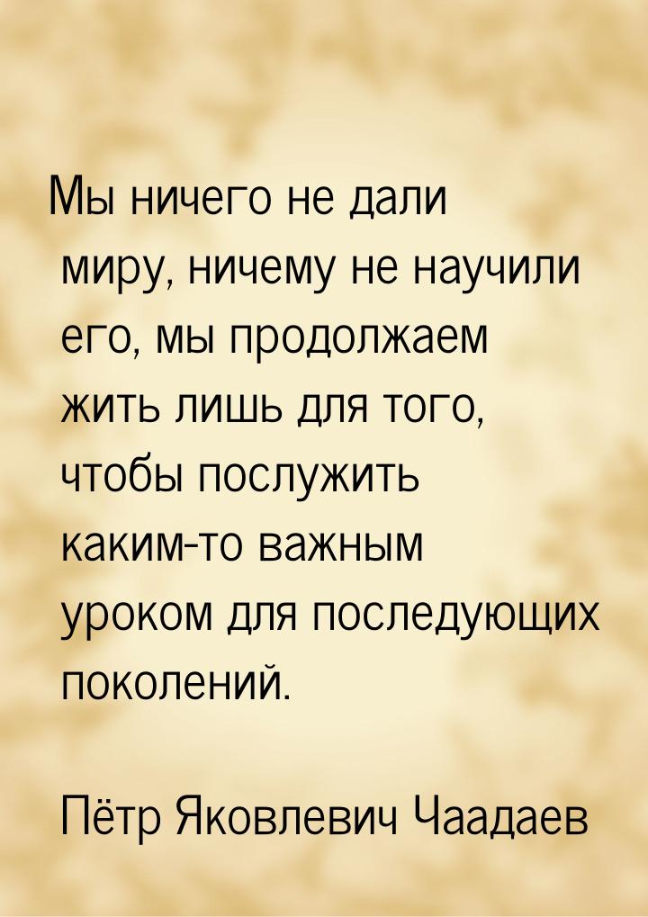 Мы ничего не дали миру, ничему не научили его, мы продолжаем жить лишь для того, чтобы пос