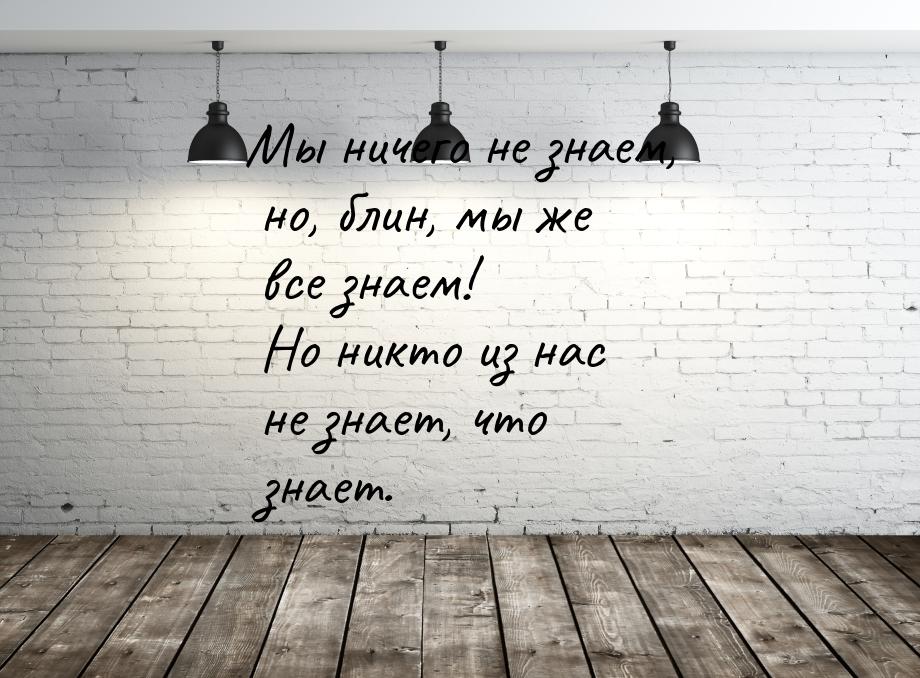 Мы ничего не знаем, но, блин, мы же все знаем! Но никто из нас не знает, что знает.