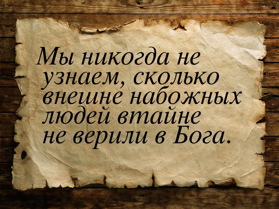 Мы никогда не узнаем, сколько внешне набожных людей втайне не верили в Бога.