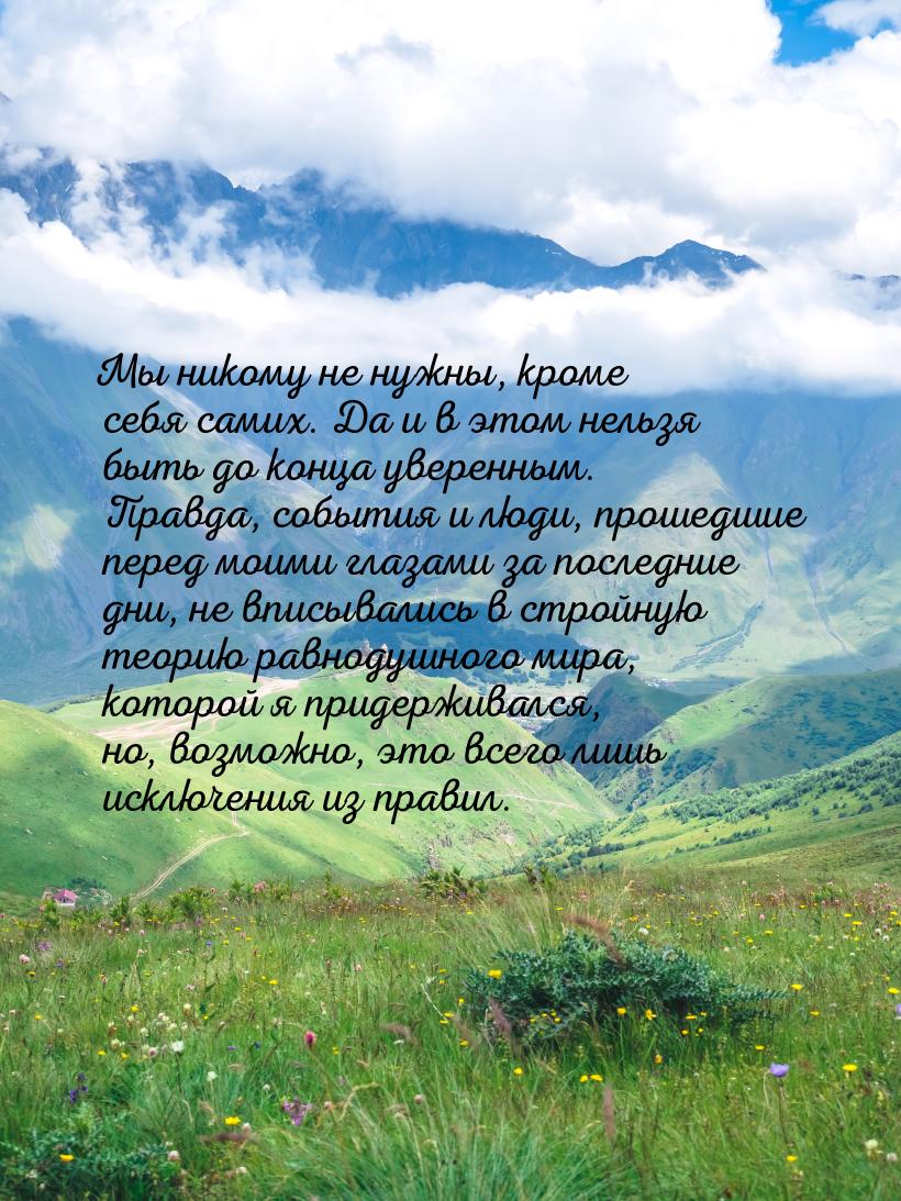 Мы никому не нужны, кроме себя самих. Да и в этом нельзя быть до конца уверенным. Правда, 