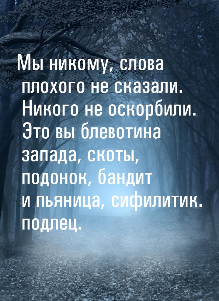 Мы никому, слова плохого не сказали. Никого не оскорбили.  Это вы блевотина запада, скоты,