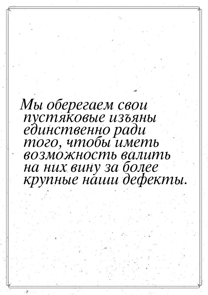 Мы оберегаем свои пустяковые изъяны единственно ради того, чтобы иметь возможность валить 