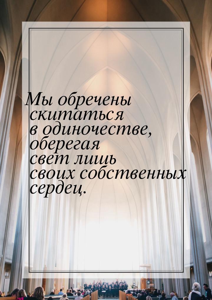 Мы обречены скитаться в одиночестве, оберегая свет лишь своих собственных сердец.