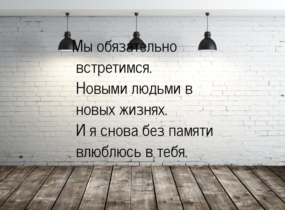 Мы обязательно встретимся. Новыми людьми в новых жизнях. И я снова без памяти влюблюсь в т