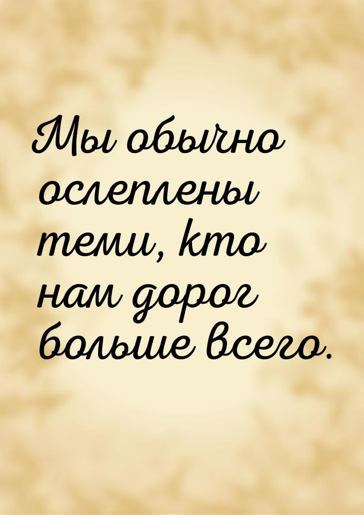 Мы обычно ослеплены теми, кто нам дорог больше всего.