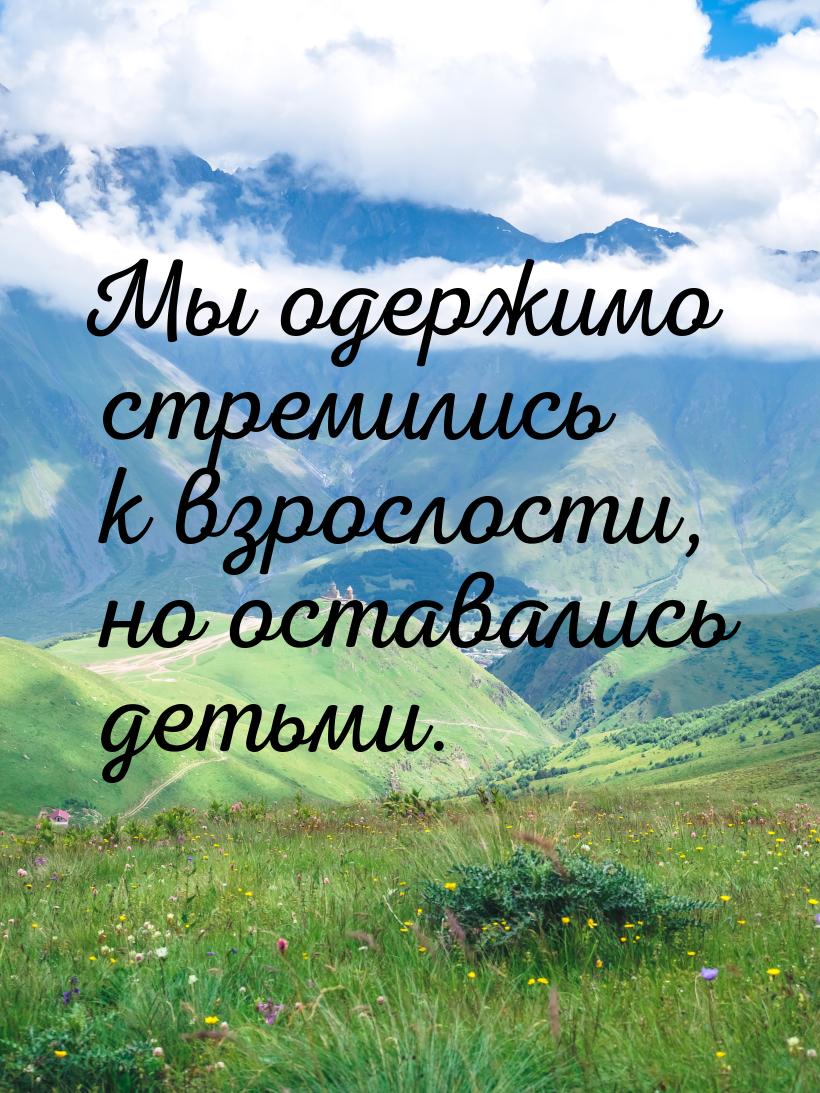 Мы одержимо стремились к взрослости, но оставались детьми.