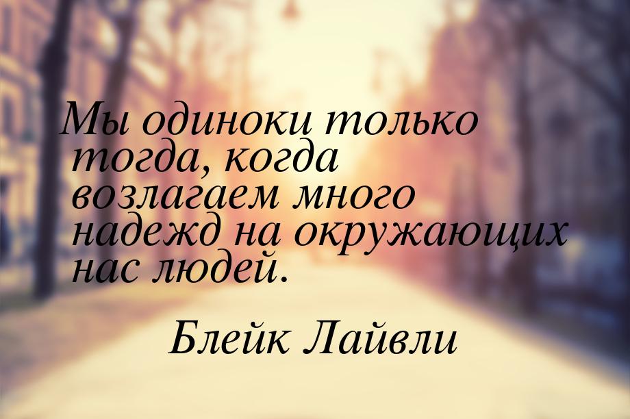 Мы одиноки только тогда, когда возлагаем много надежд на окружающих нас людей.